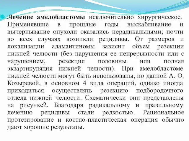 Лечение амелобластомы исключительно хирургическое. Применявшие в прошлые годы выскабливание и вычерпывание опухоли оказались