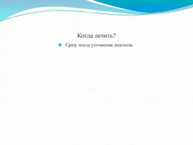 Когда лечить? Сразу после уточнения диагноза.