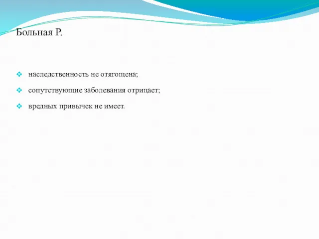 Больная Р. наследственность не отягощена; сопутствующие заболевания отрицает; вредных привычек не имеет.