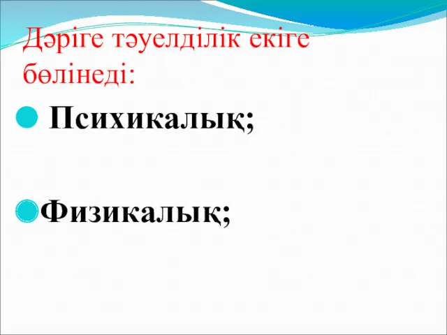 Дәріге тәуелділік екіге бөлінеді: Психикалық; Физикалық;