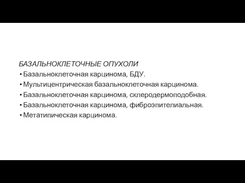 БАЗАЛЬНОКЛЕТОЧНЫЕ ОПУХОЛИ Базальноклеточная карцинома, БДУ. Мультицентрическая базальноклеточная карцинома. Базальноклеточная карцинома, склеродермоподобная. Базальноклеточная карцинома, фиброэпителиальная. Метатипическая карцинома.