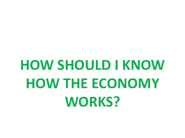 HOW SHOULD I KNOW HOW THE ECONOMY WORKS?