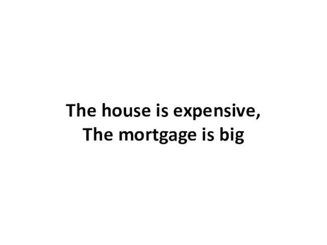 The house is expensive, The mortgage is big