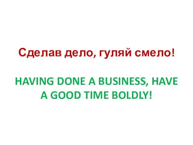 Сделав дело, гуляй смело! HAVING DONE A BUSINESS, HAVE A GOOD TIME BOLDLY!