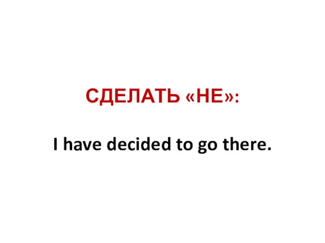 СДЕЛАТЬ «НЕ»: I have decided to go there.