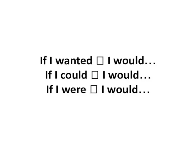 If I wanted ? I would… If I could ?
