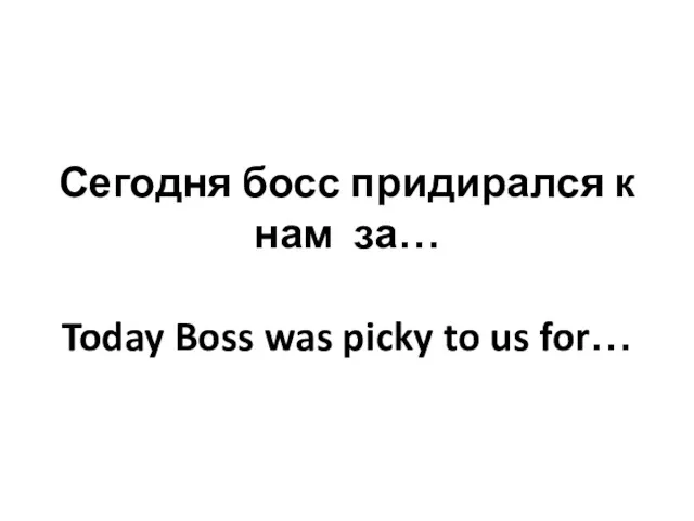 Сегодня босс придирался к нам за… Today Boss was picky to us for…