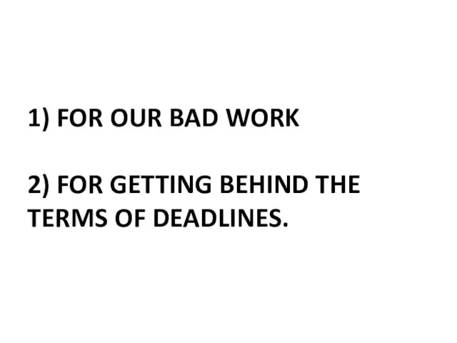 1) FOR OUR BAD WORK 2) FOR GETTING BEHIND THE TERMS OF DEADLINES.