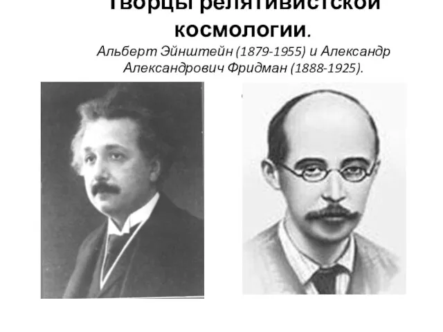 Творцы релятивистской космологии. Альберт Эйнштейн (1879-1955) и Александр Александрович Фридман (1888-1925). .
