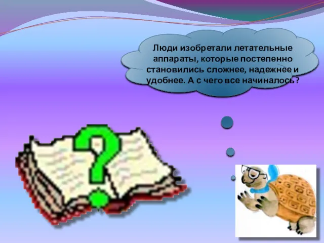 Люди изобретали летательные аппараты, которые постепенно становились сложнее, надежнее и удобнее. А с чего все начиналось?