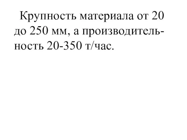 Крупность материала от 20 до 250 мм, а производитель-ность 20-350 т/час.