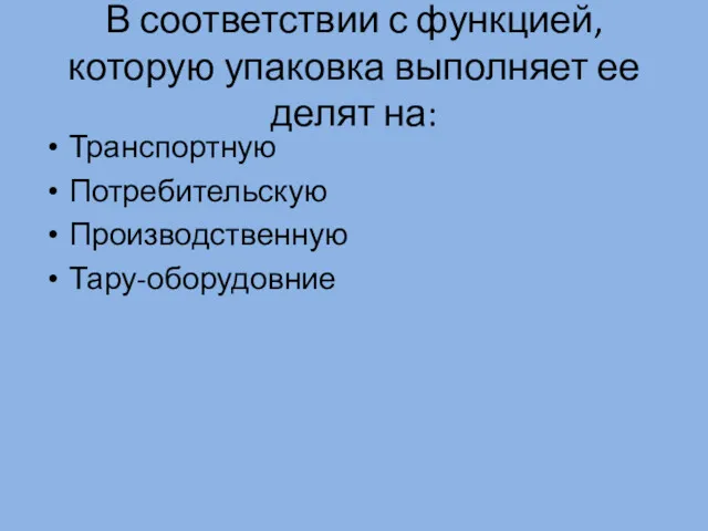 В соответствии с функцией, которую упаковка выполняет ее делят на: Транспортную Потребительскую Производственную Тару-оборудовние