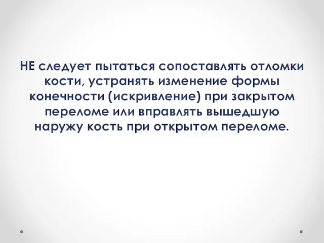 НЕ следует пытаться сопоставлять отломки кости, устранять изменение формы конечности