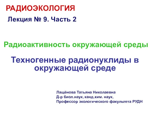 РАДИОЭКОЛОГИЯ Лекция № 9. Часть 2 Лащёнова Татьяна Николаевна Д-р