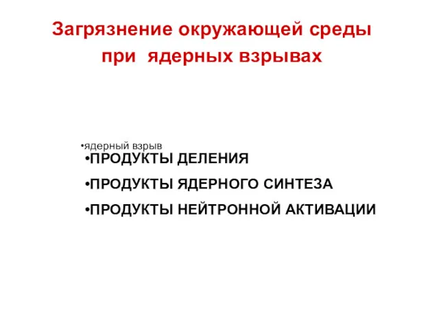 ядерный взрыв ПРОДУКТЫ ДЕЛЕНИЯ ПРОДУКТЫ ЯДЕРНОГО СИНТЕЗА ПРОДУКТЫ НЕЙТРОННОЙ АКТИВАЦИИ Загрязнение окружающей среды при ядерных взрывах