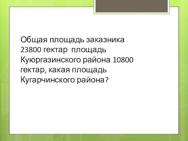 Общая площадь заказника 23800 гектар площадь Куюргазинского района 10800 гектар, какая площадь Кугарчинского района?