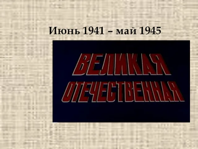 Июнь 1941 – май 1945