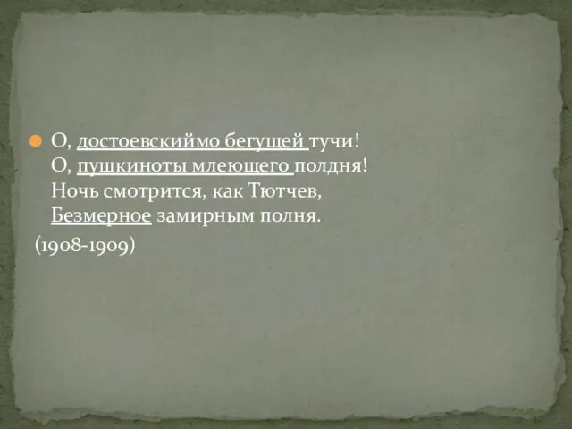 О, достоевскиймо бегущей тучи! О, пушкиноты млеющего полдня! Ночь смотрится, как Тютчев, Безмерное замирным полня. (1908-1909)