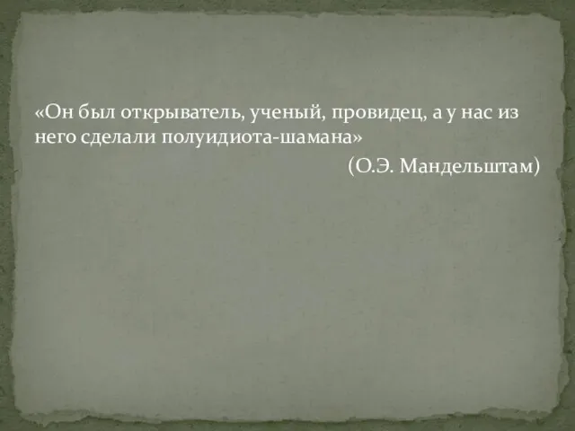 «Он был открыватель, ученый, провидец, а у нас из него сделали полуидиота-шамана» (О.Э. Мандельштам)