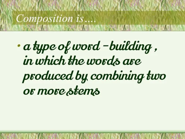 Composition is…. a type of word –building , in which