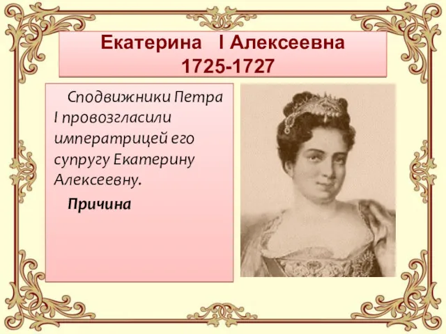 Екатерина I Алексеевна 1725-1727 Сподвижники Петра I провозгласили императрицей его супругу Екатерину Алексеевну. Причина