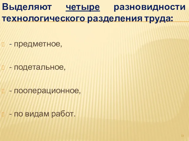 Выделяют четыре разновидности технологического разделения труда: - предметное, - подетальное, - пооперационное, - по видам работ.