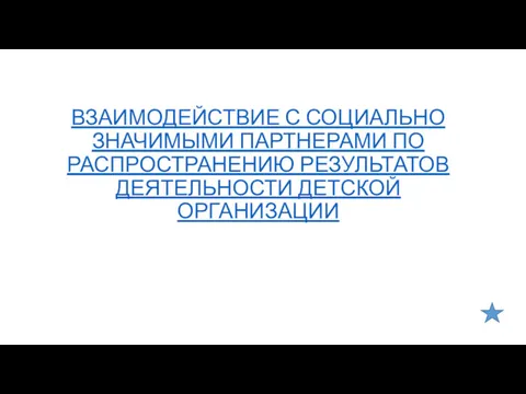 ВЗАИМОДЕЙСТВИЕ С СОЦИАЛЬНО ЗНАЧИМЫМИ ПАРТНЕРАМИ ПО РАСПРОСТРАНЕНИЮ РЕЗУЛЬТАТОВ ДЕЯТЕЛЬНОСТИ ДЕТСКОЙ ОРГАНИЗАЦИИ