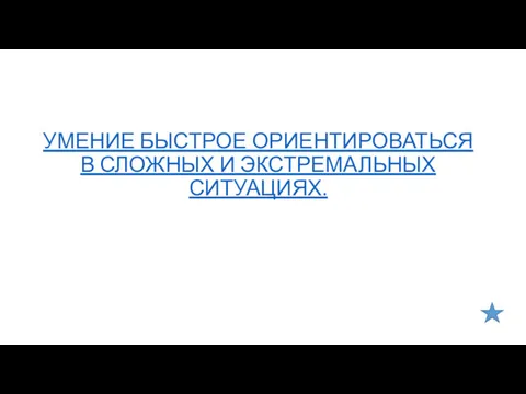 УМЕНИЕ БЫСТРОЕ ОРИЕНТИРОВАТЬСЯ В СЛОЖНЫХ И ЭКСТРЕМАЛЬНЫХ СИТУАЦИЯХ.