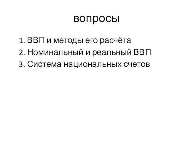 вопросы 1. ВВП и методы его расчёта 2. Номинальный и реальный ВВП 3. Система национальных счетов