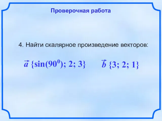 Проверочная работа 4. Найти скалярное произведение векторов: a {sin(900); 2; 3} b {3; 2; 1}