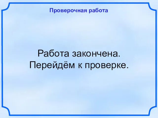 Проверочная работа Работа закончена. Перейдём к проверке.