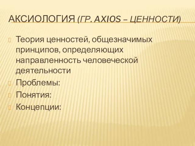 АКСИОЛОГИЯ (ГР. AXIOS – ЦЕННОСТИ) Теория ценностей, общезначимых принципов, определяющих направленность человеческой деятельности Проблемы: Понятия: Концепции: