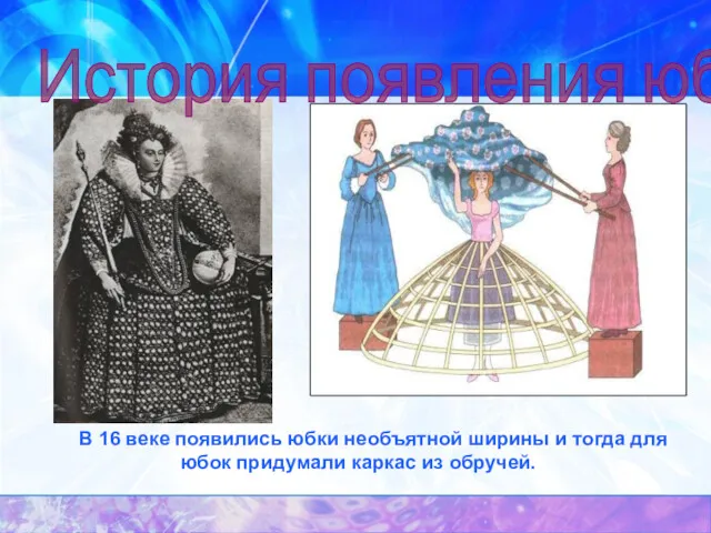 В 16 веке появились юбки необъятной ширины и тогда для юбок придумали каркас