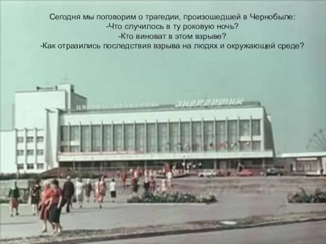 Сегодня мы поговорим о трагедии, произошедшей в Чернобыле: -Что случилось