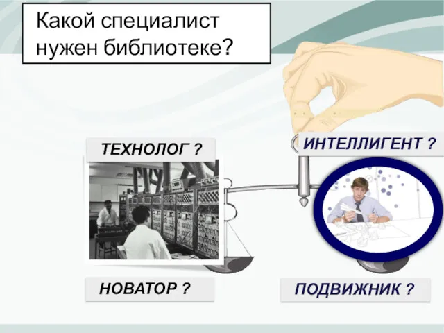 Какой специалист нужен библиотеке? ТЕХНОЛОГ ? ПОДВИЖНИК ? НОВАТОР ? ИНТЕЛЛИГЕНТ ?