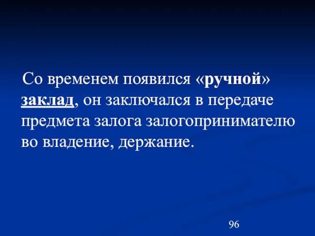 Со временем появился «ручной» заклад, он заключался в передаче предмета залога залогопринимателю во владение, держание.