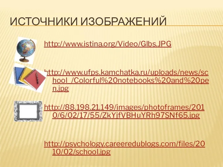 ИСТОЧНИКИ ИЗОБРАЖЕНИЙ http://www.istina.org/Video/Glbs.JPG http://www.ufps.kamchatka.ru/uploads/news/school_/Colorful%20notebooks%20and%20pen.jpg http://88.198.21.149/images/photoframes/2010/6/02/17/55/ZkYjfVBHuYRh97SNf65.jpg http://psychology.careeredublogs.com/files/2010/02/school.jpg