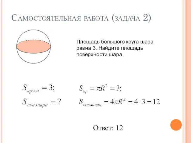 Самостоятельная работа (задача 2) Площадь большого круга шара равна 3. Найдите площадь поверхности шара. Ответ: 12
