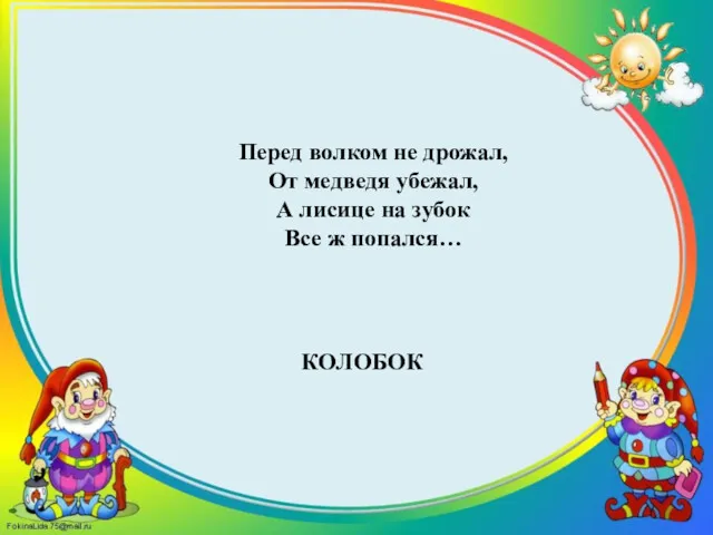 КОЛОБОК Перед волком не дрожал, От медведя убежал, А лисице на зубок Все ж попался…