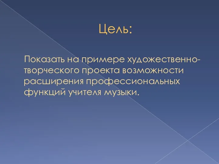 Цель: Показать на примере художественно-творческого проекта возможности расширения профессиональных функций учителя музыки.