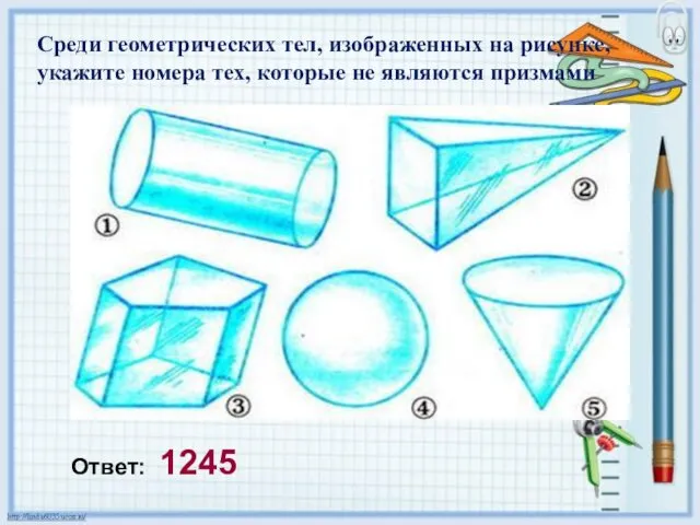 Среди геометрических тел, изображенных на рисунке, укажите номера тех, которые не являются призмами Ответ: 1245