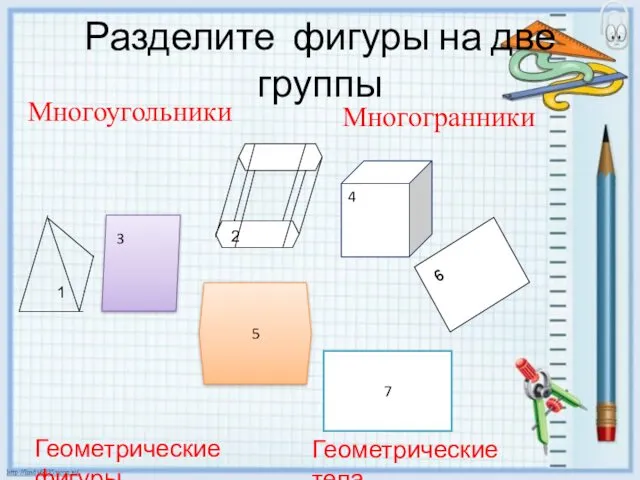 Разделите фигуры на две группы 4 Многоугольники Многогранники 3 6 5 7 Геометрические тела Геометрические фигуры