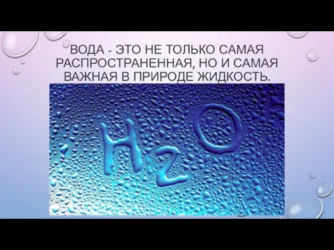 ВОДА - ЭТО НЕ ТОЛЬКО САМАЯ РАСПРОСТРАНЕННАЯ, НО И САМАЯ ВАЖНАЯ В ПРИРОДЕ ЖИДКОСТЬ.