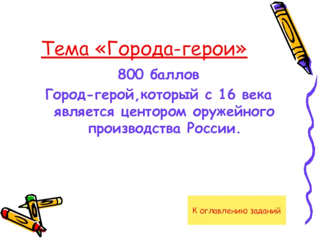 Тема «Города-герои» 800 баллов Город-герой,который с 16 века является центором оружейного производства России. К оглавлению заданий