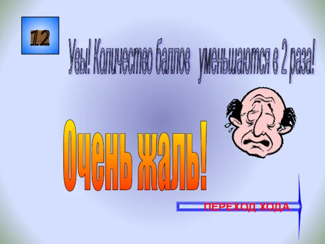 12 Увы! Количество баллов уменьшаются в 2 раза! ПЕРЕХОД ХОДА Очень жаль!