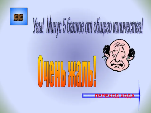 33 Увы! Минус 5 баллов от общего количества! ПЕРЕХОД ХОДА Очень жаль!