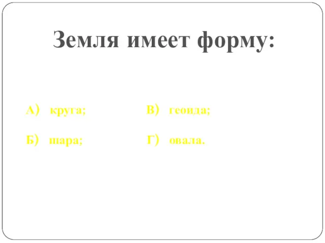 Земля имеет форму: А) круга; В) геоида; Б) шара; Г) овала.