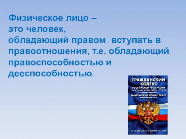 Физическое лицо – это человек, обладающий правом вступать в правоотношения, т.е. обладающий правоспособностью и дееспособностью.