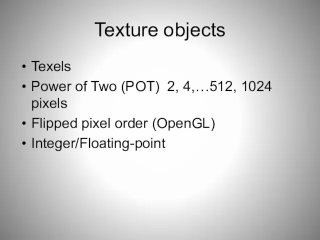 Texture objects Texels Power of Two (POT) 2, 4,…512, 1024 pixels Flipped pixel order (OpenGL) Integer/Floating-point