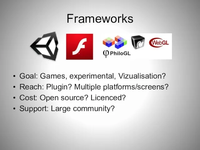 Frameworks Goal: Games, experimental, Vizualisation? Reach: Plugin? Multiple platforms/screens? Cost: Open source? Licenced? Support: Large community?